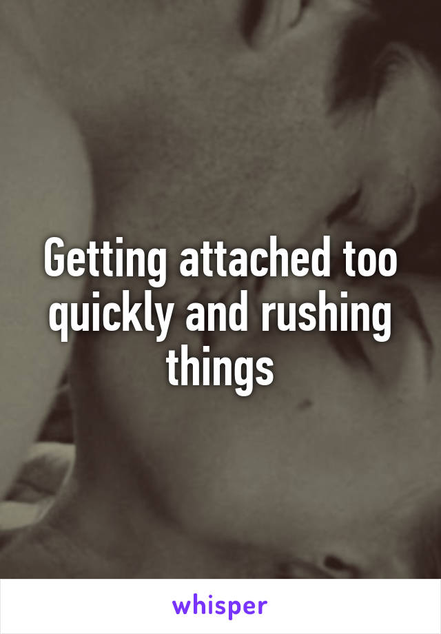 Getting attached too quickly and rushing things