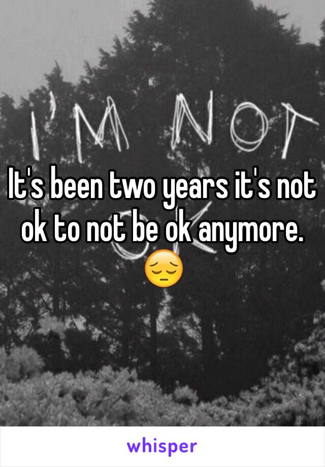 It's been two years it's not ok to not be ok anymore. 😔