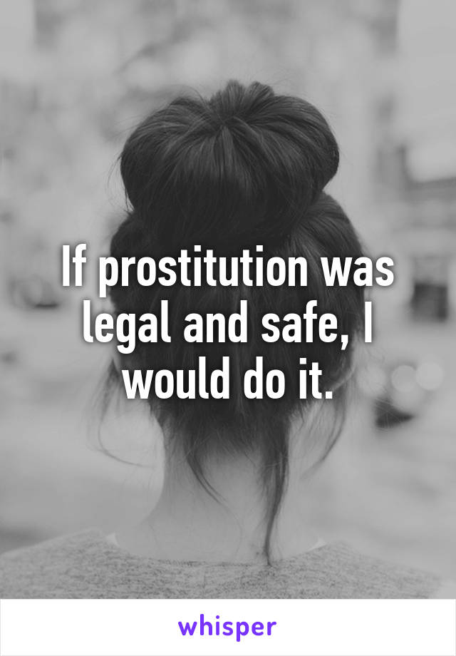 If prostitution was legal and safe, I would do it.