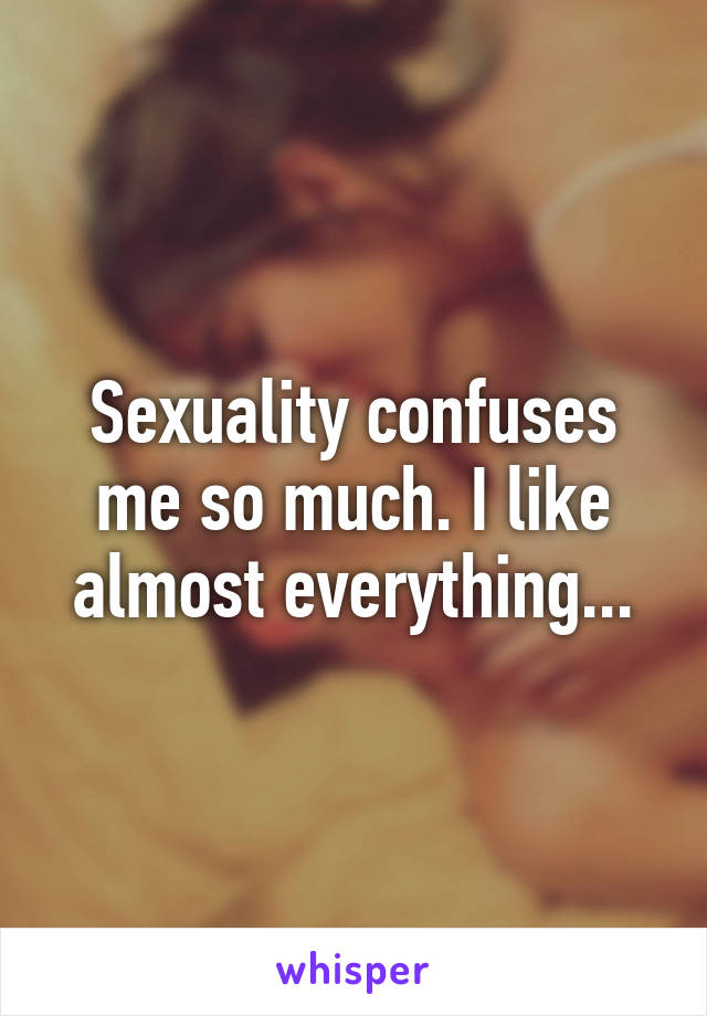 Sexuality confuses me so much. I like almost everything...