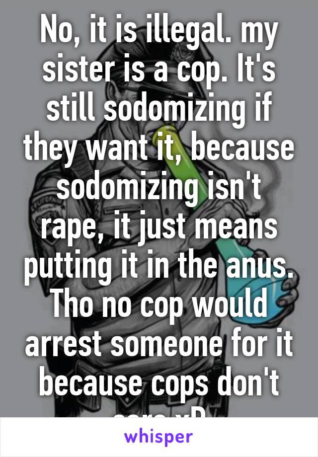 No, it is illegal. my sister is a cop. It's still sodomizing if they want it, because sodomizing isn't rape, it just means putting it in the anus.
Tho no cop would arrest someone for it because cops don't care xP