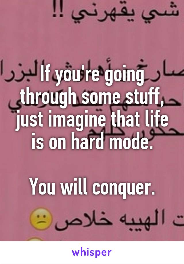 If you're going through some stuff, just imagine that life is on hard mode.

 You will conquer. 