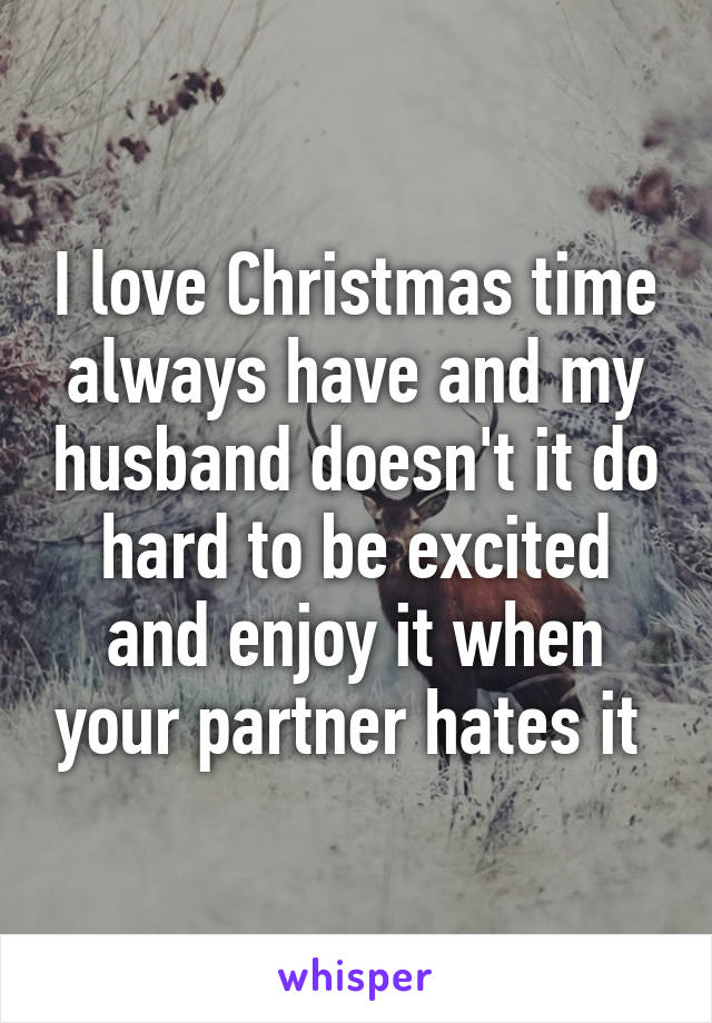 I love Christmas time always have and my husband doesn't it do hard to be excited and enjoy it when your partner hates it 