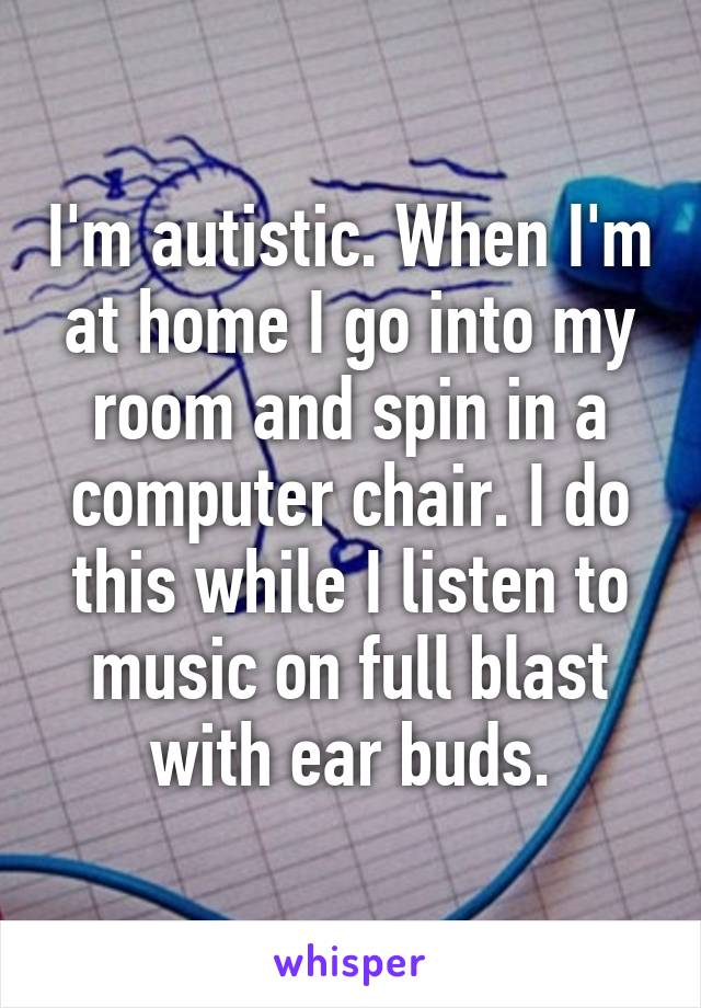 I'm autistic. When I'm at home I go into my room and spin in a computer chair. I do this while I listen to music on full blast with ear buds.