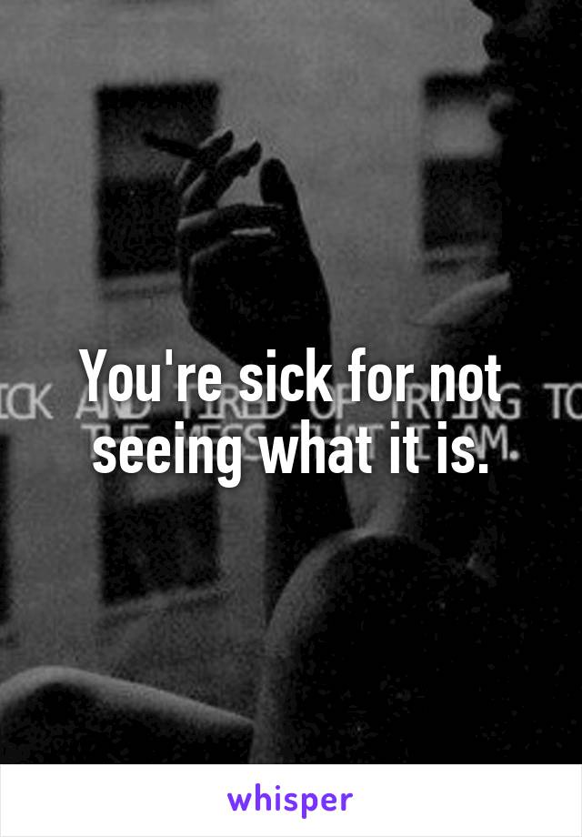 You're sick for not seeing what it is.