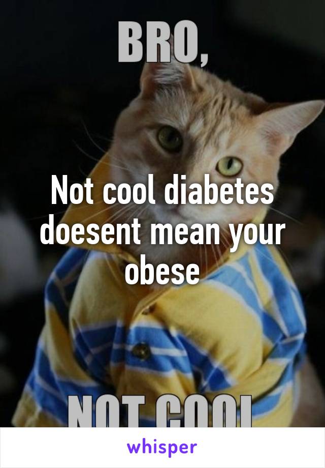 Not cool diabetes doesent mean your obese