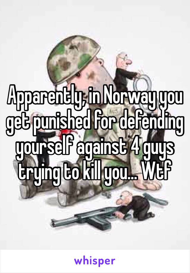 Apparently, in Norway you get punished for defending yourself against 4 guys trying to kill you... Wtf