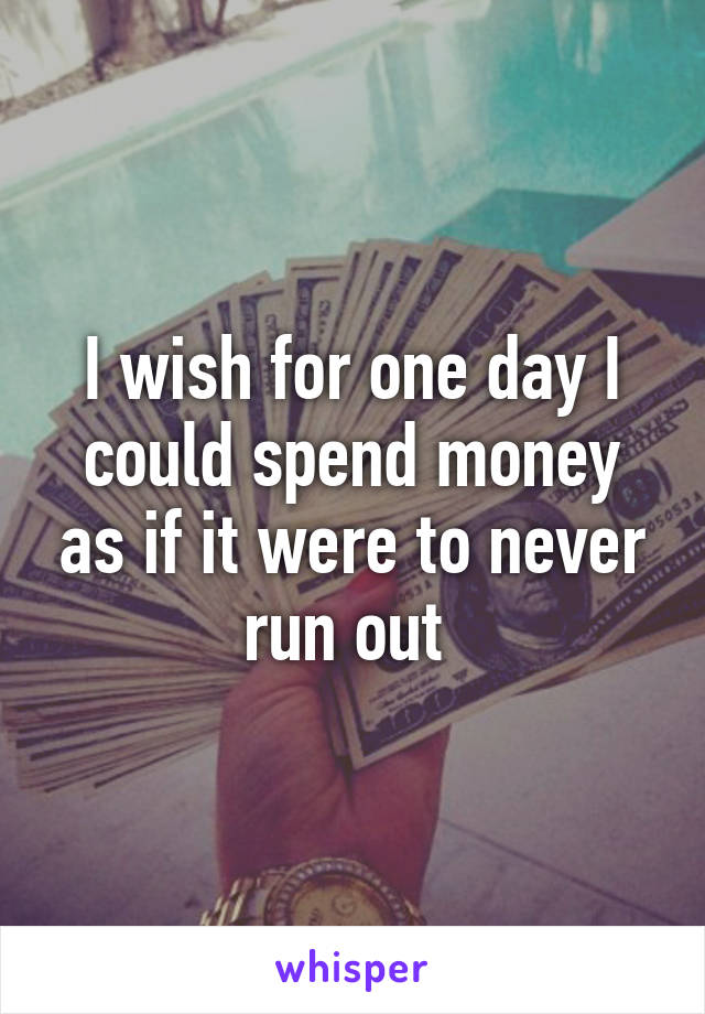 I wish for one day I could spend money as if it were to never run out 