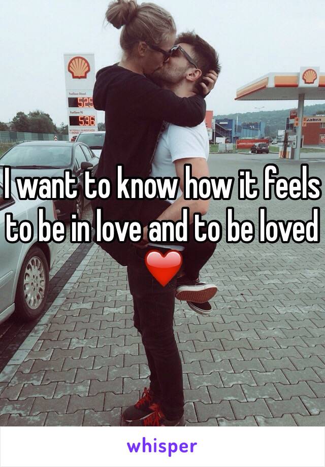 I want to know how it feels to be in love and to be loved ❤️