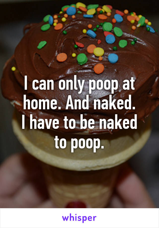 I can only poop at home. And naked.
I have to be naked to poop.