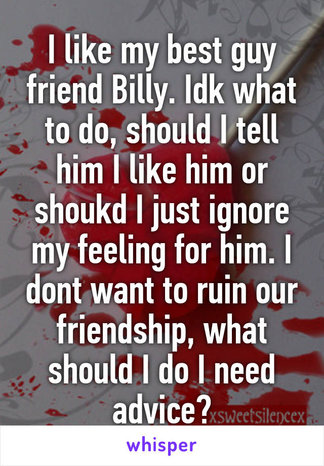 I like my best guy friend Billy. Idk what to do, should I tell him I like him or shoukd I just ignore my feeling for him. I dont want to ruin our friendship, what should I do I need advice?