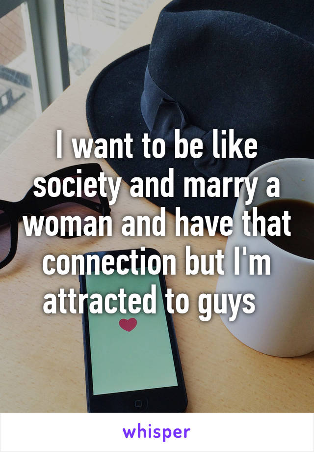 I want to be like society and marry a woman and have that connection but I'm attracted to guys  