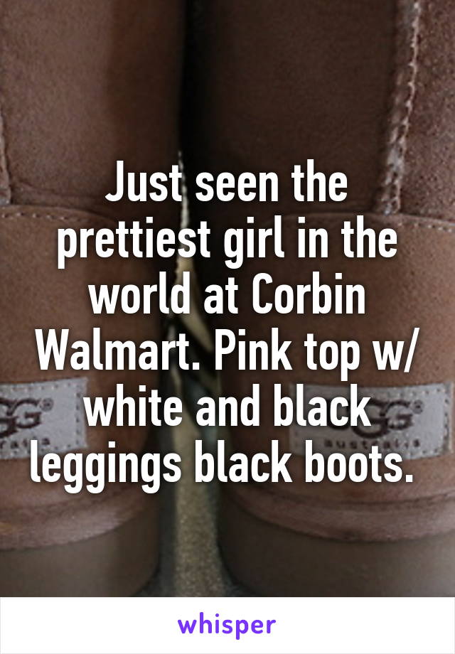 Just seen the prettiest girl in the world at Corbin Walmart. Pink top w/ white and black leggings black boots. 