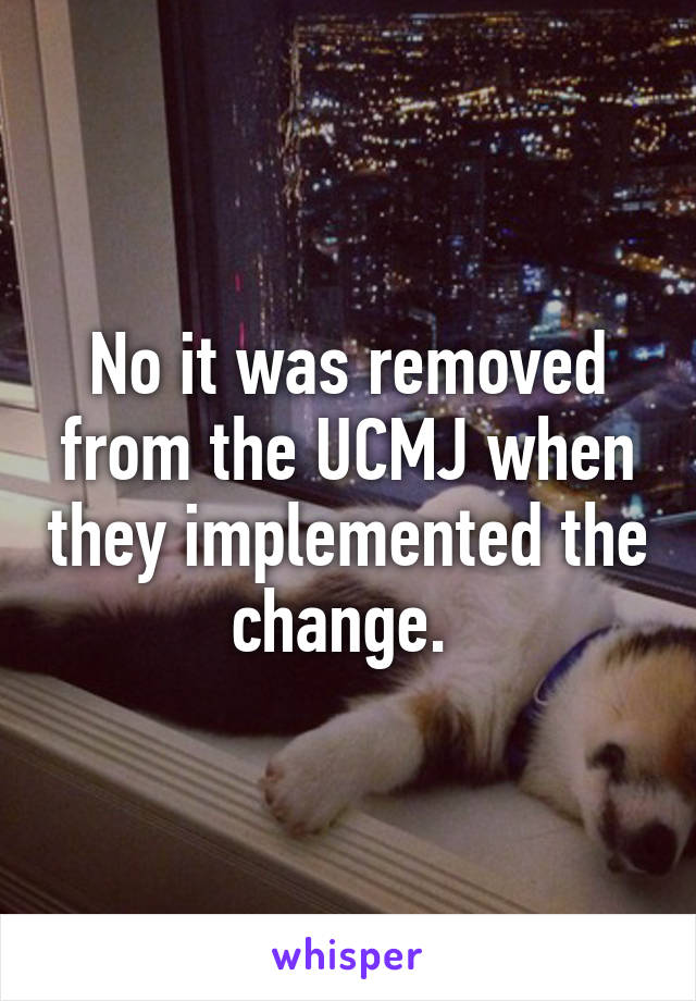 No it was removed from the UCMJ when they implemented the change. 