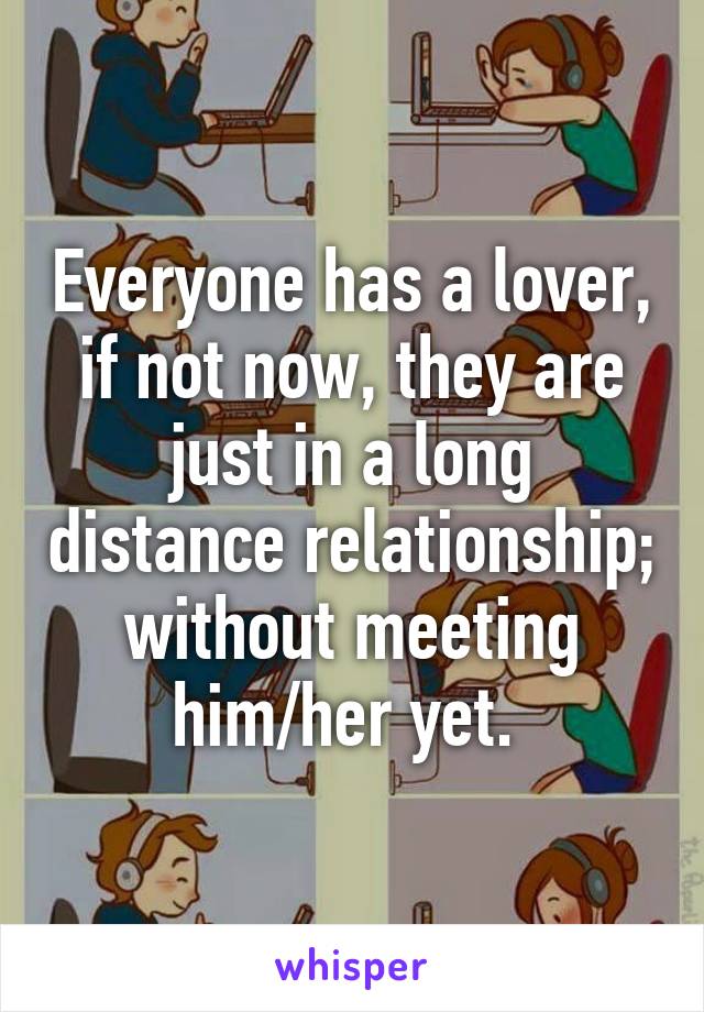 Everyone has a lover, if not now, they are just in a long distance relationship; without meeting him/her yet. 