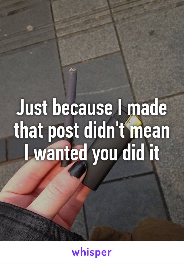 Just because I made that post didn't mean I wanted you did it