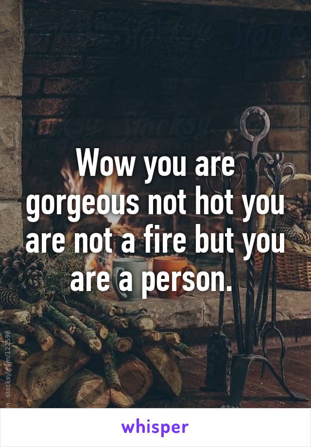 Wow you are gorgeous not hot you are not a fire but you are a person. 