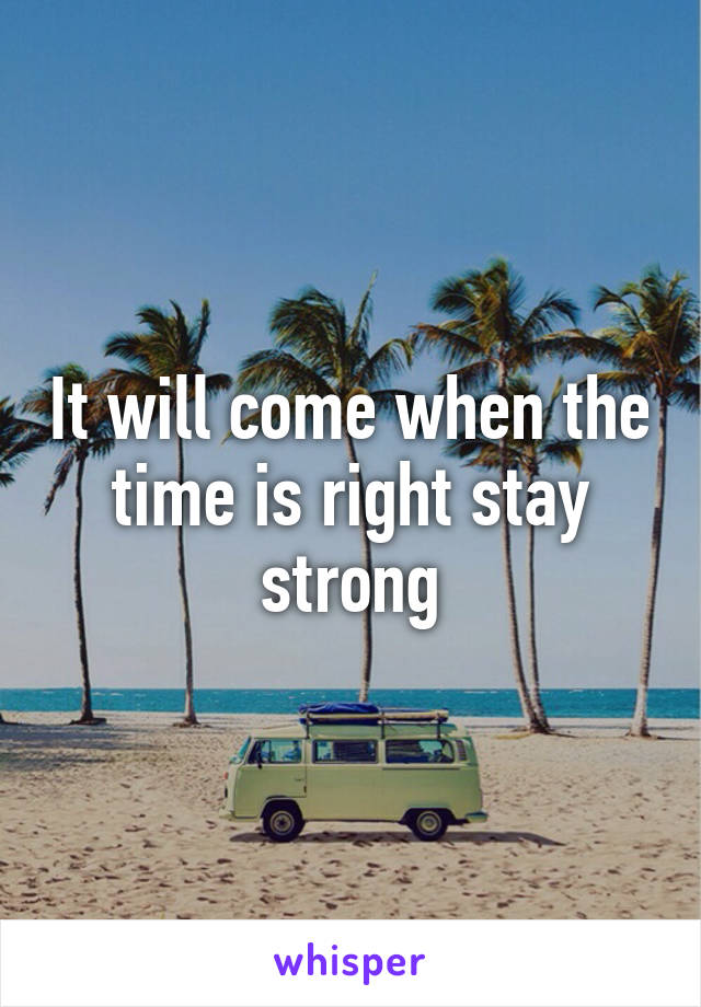 It will come when the time is right stay strong