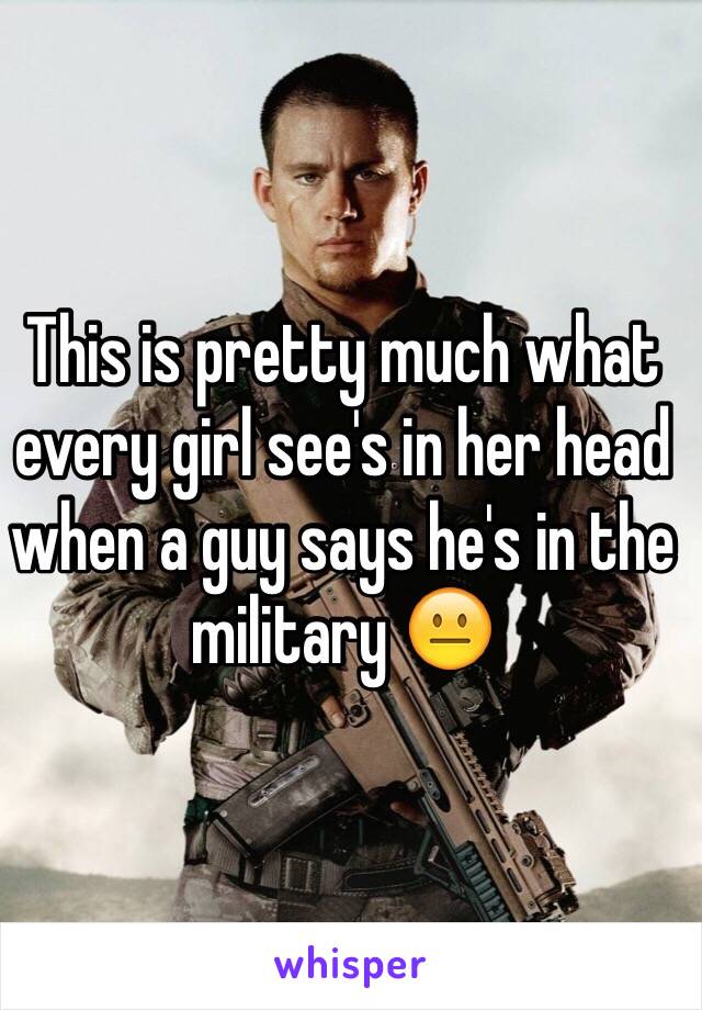 This is pretty much what every girl see's in her head when a guy says he's in the military 😐