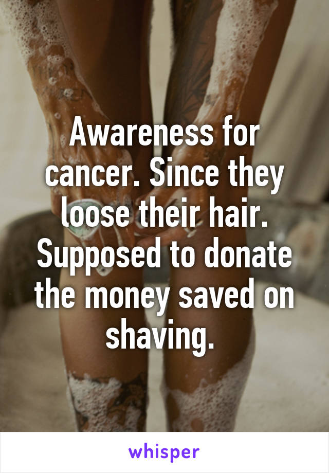 Awareness for cancer. Since they loose their hair. Supposed to donate the money saved on shaving. 