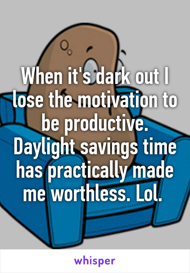 When it's dark out I lose the motivation to be productive. Daylight savings time has practically made me worthless. Lol. 