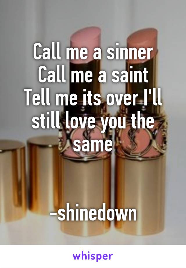 Call me a sinner
Call me a saint
Tell me its over I'll still love you the same


-shinedown