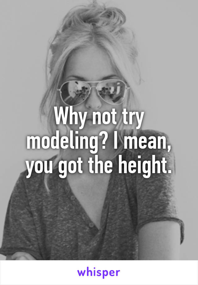 Why not try modeling? I mean, you got the height.