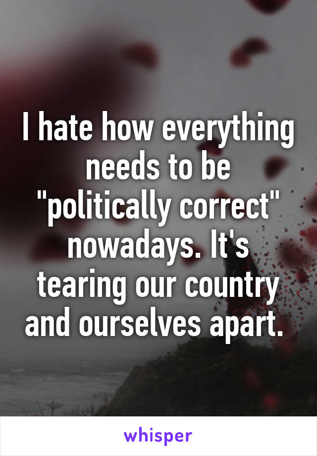 I hate how everything needs to be "politically correct" nowadays. It's tearing our country and ourselves apart. 