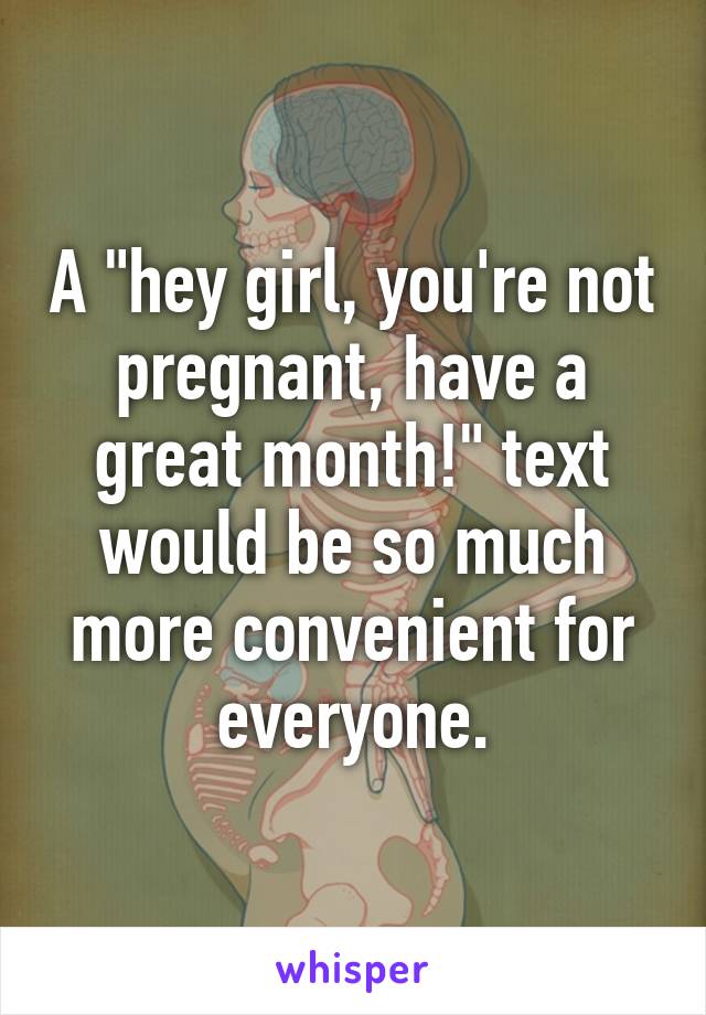 A "hey girl, you're not pregnant, have a great month!" text would be so much more convenient for everyone.