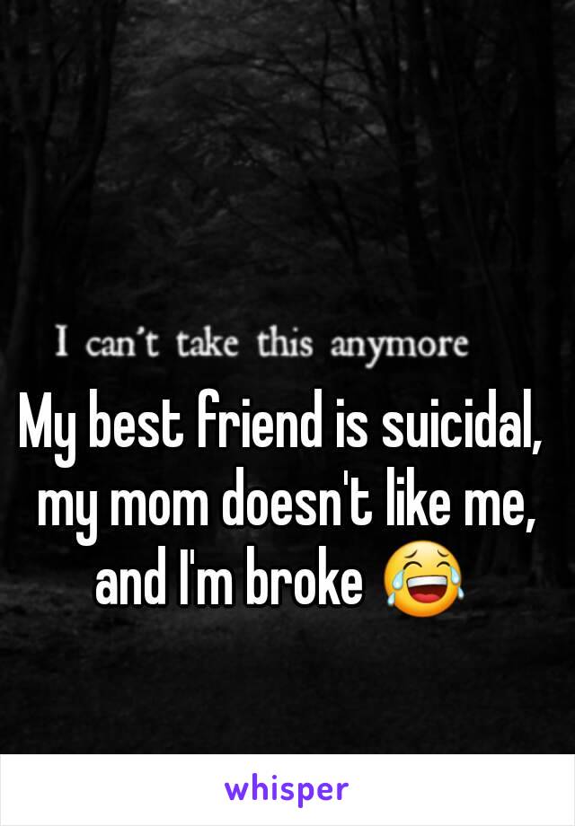 My best friend is suicidal, my mom doesn't like me, and I'm broke 😂 