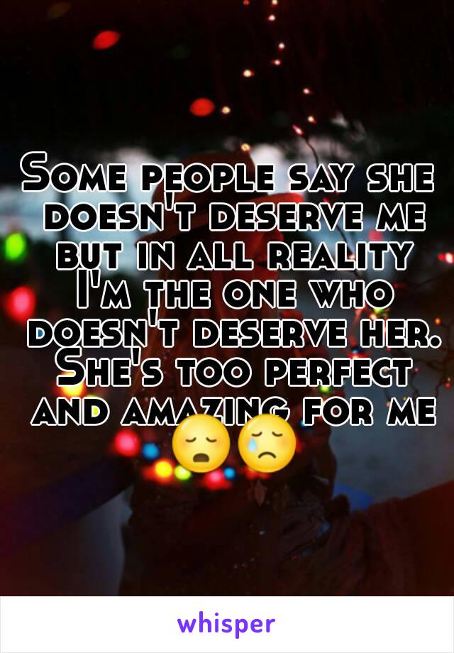 Some people say she doesn't deserve me but in all reality I'm the one who doesn't deserve her. She's too perfect and amazing for me 😳😢