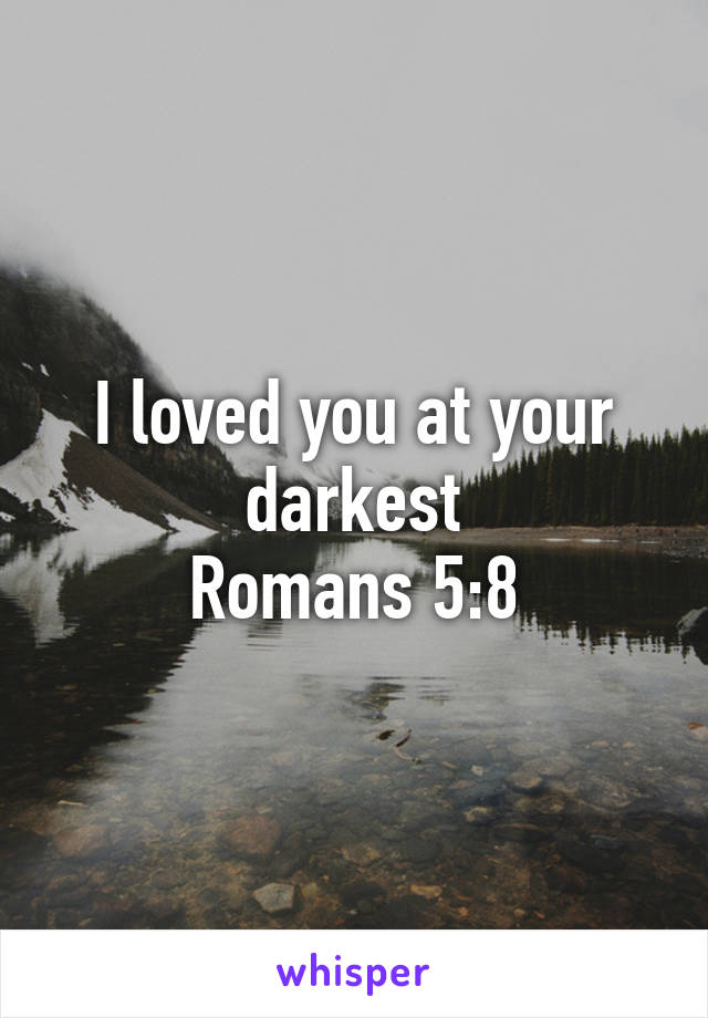 I loved you at your darkest
Romans 5:8