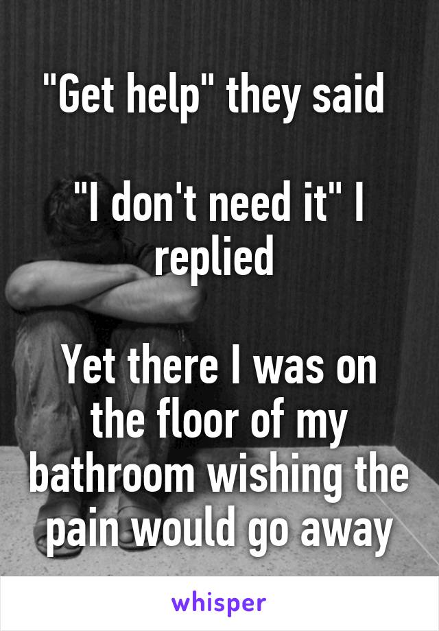 "Get help" they said 

"I don't need it" I replied 

Yet there I was on the floor of my bathroom wishing the pain would go away