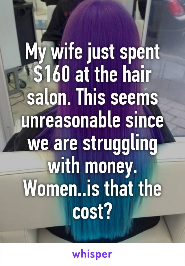 My wife just spent $160 at the hair salon. This seems unreasonable since we are struggling with money. Women..is that the cost?