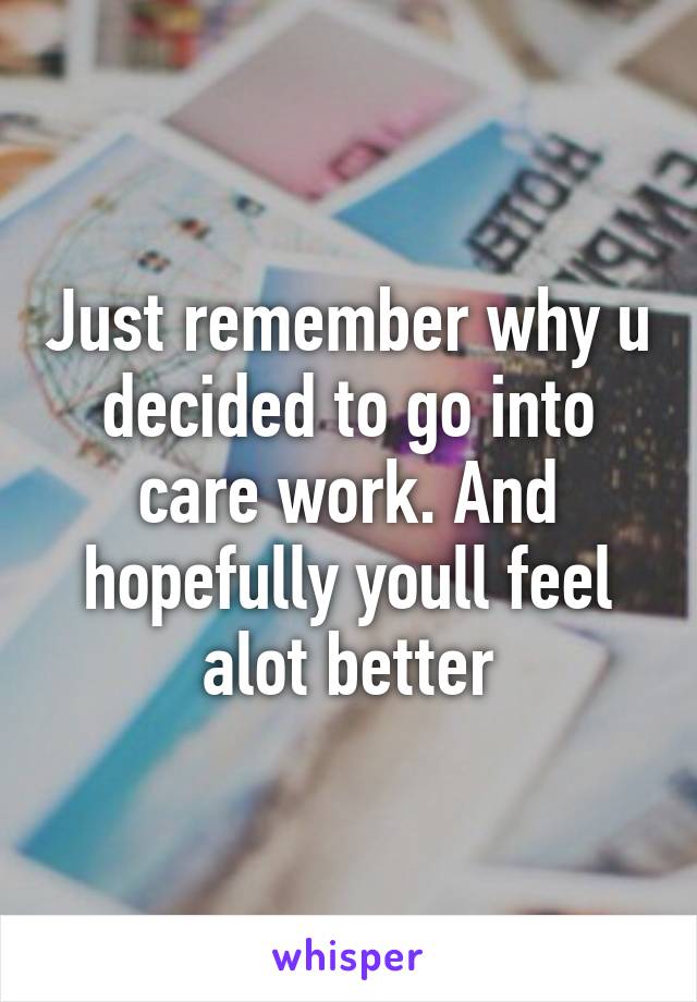 Just remember why u decided to go into care work. And hopefully youll feel alot better