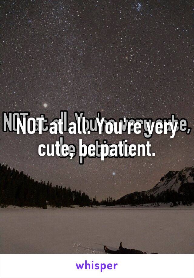 NOT at all. You're very cute, be patient.