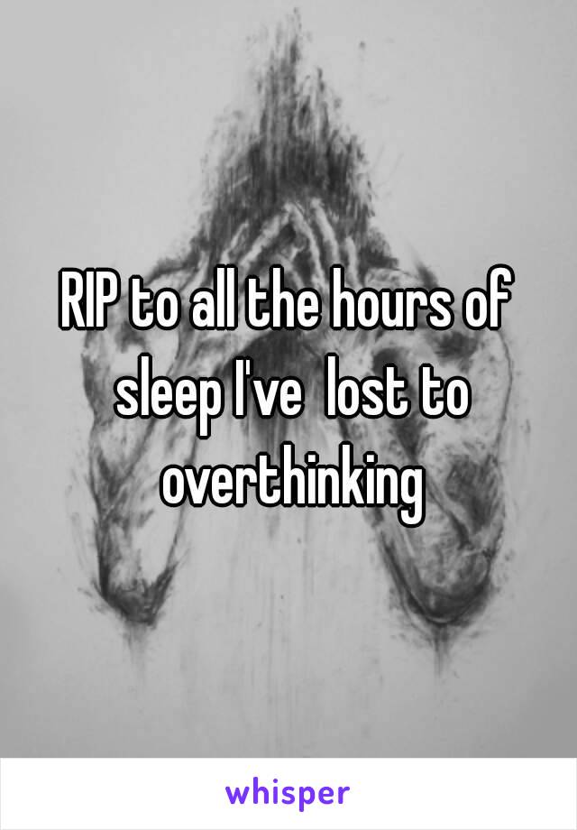 RIP to all the hours of sleep I've  lost to overthinking