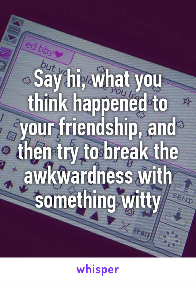 Say hi, what you think happened to your friendship, and then try to break the awkwardness with something witty