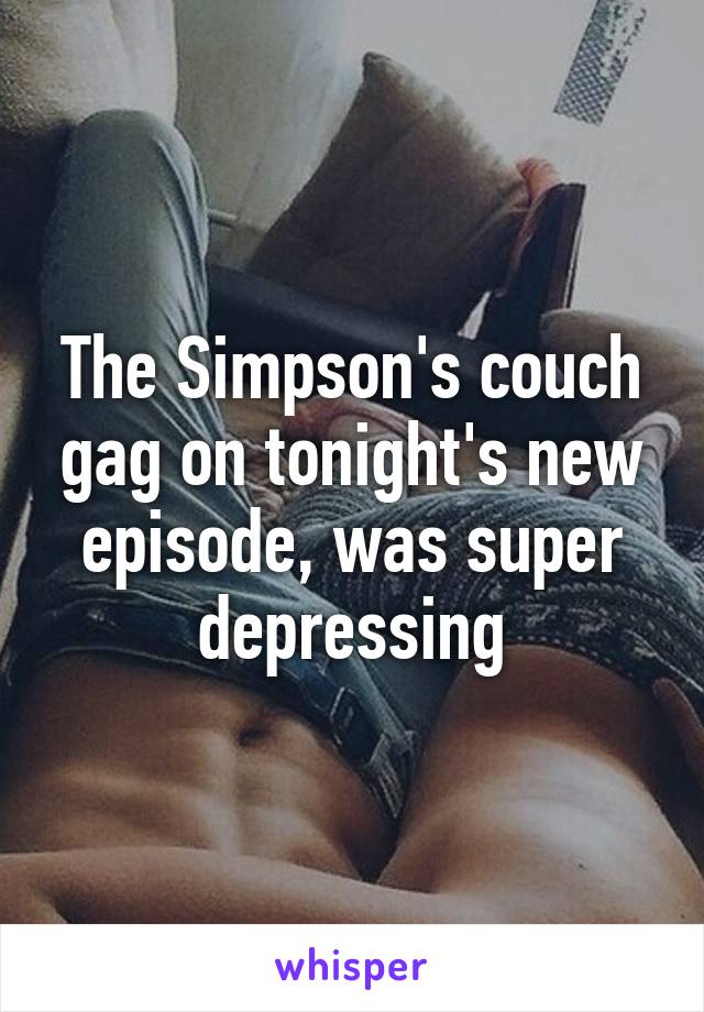 The Simpson's couch gag on tonight's new episode, was super depressing