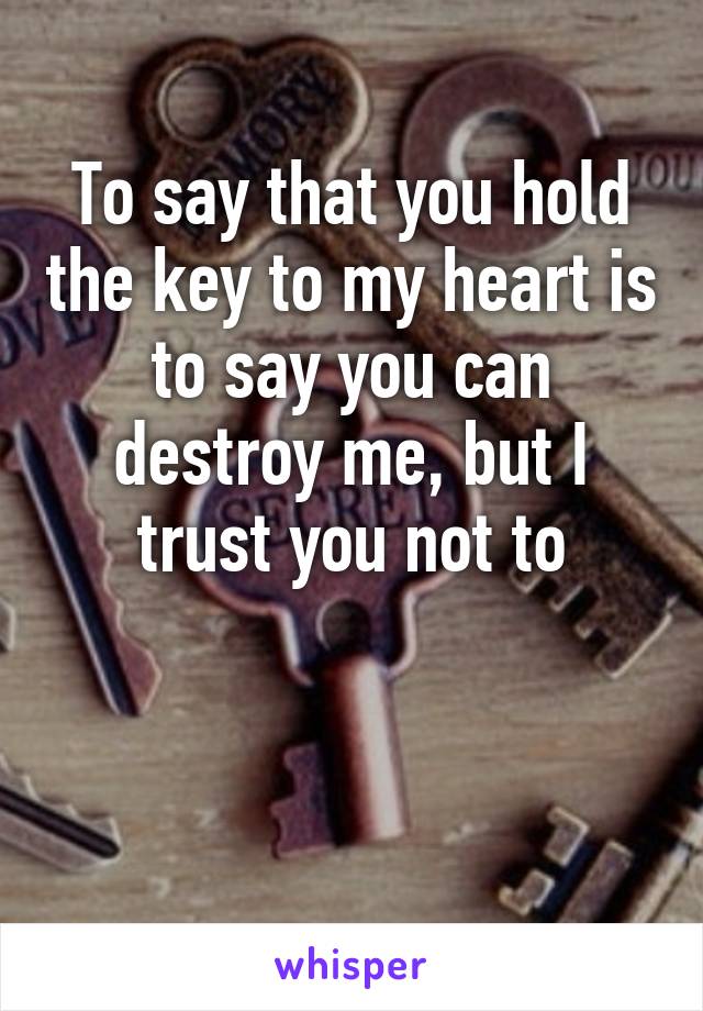 To say that you hold the key to my heart is to say you can destroy me, but I trust you not to


