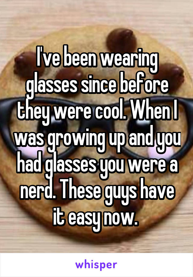 I've been wearing glasses since before they were cool. When I was growing up and you had glasses you were a nerd. These guys have it easy now. 