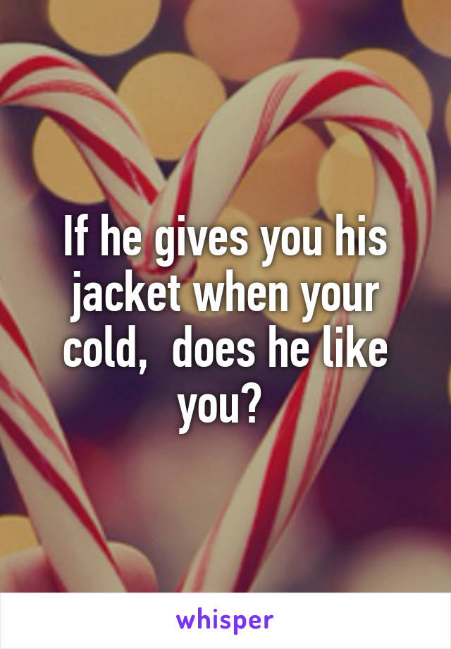 If he gives you his jacket when your cold,  does he like you? 