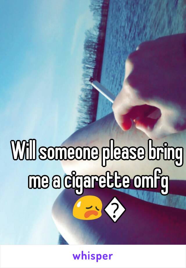 Will someone please bring me a cigarette omfg 😥😥 