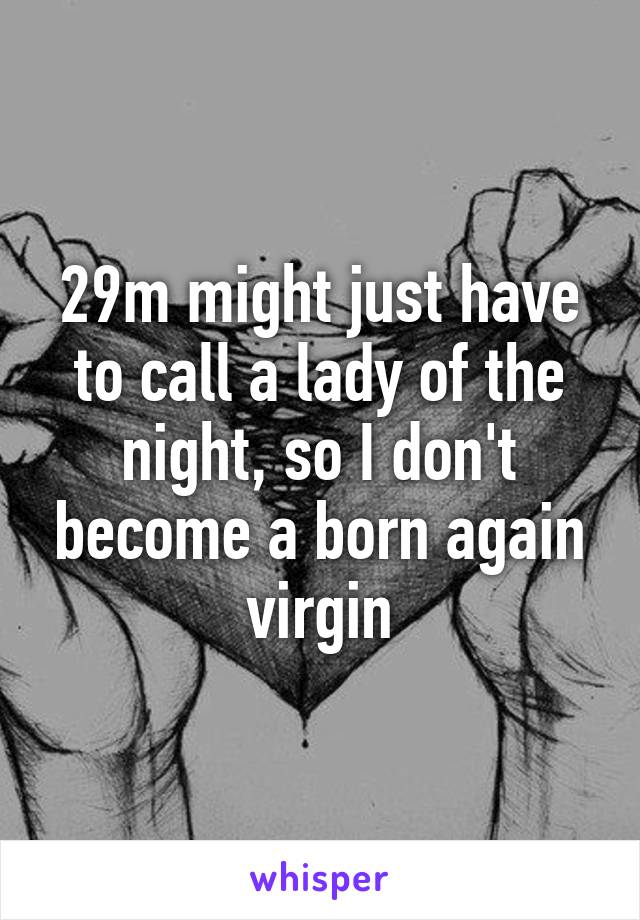 29m might just have to call a lady of the night, so I don't become a born again virgin