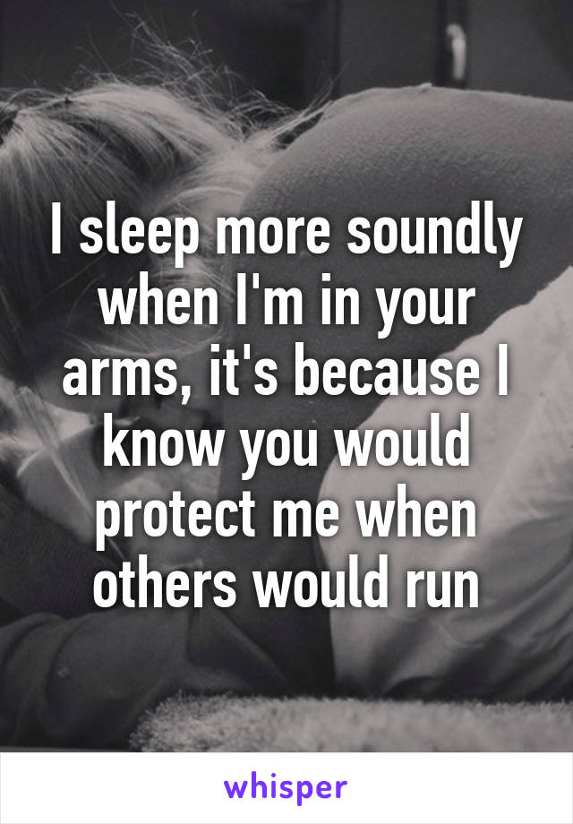 I sleep more soundly when I'm in your arms, it's because I know you would protect me when others would run