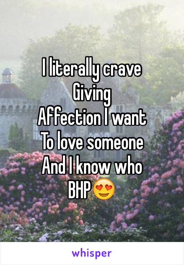 I literally crave 
Giving 
Affection I want 
To love someone
And I know who
BHP😍