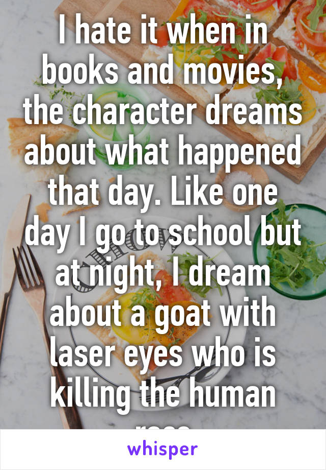 I hate it when in books and movies, the character dreams about what happened that day. Like one day I go to school but at night, I dream about a goat with laser eyes who is killing the human race