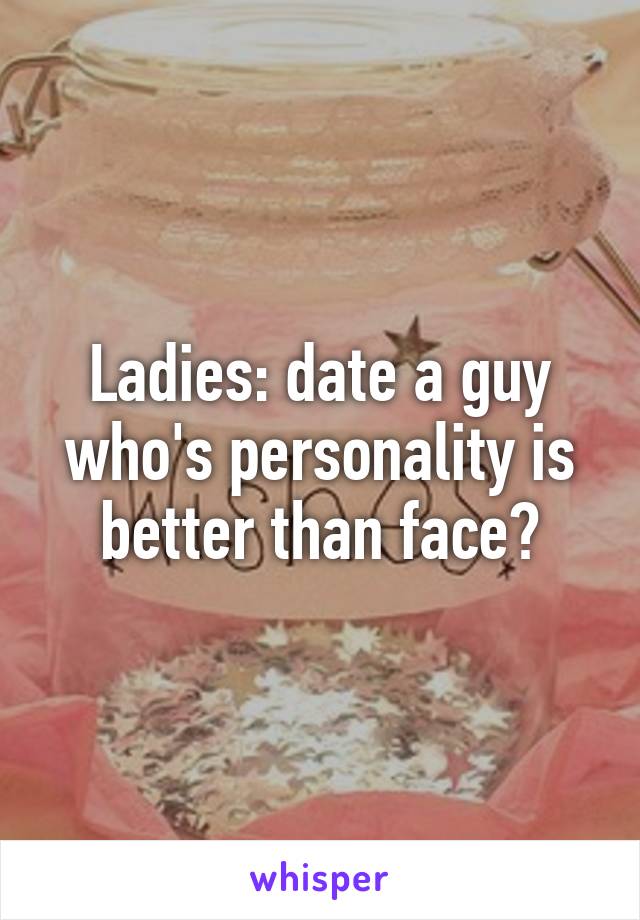 Ladies: date a guy who's personality is better than face?