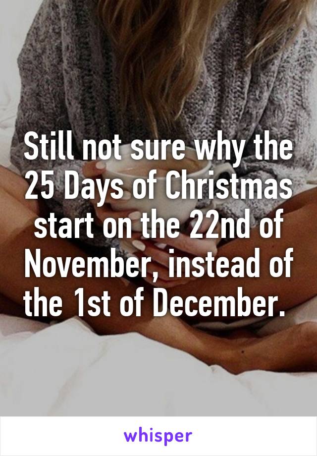 Still not sure why the 25 Days of Christmas start on the 22nd of November, instead of the 1st of December. 