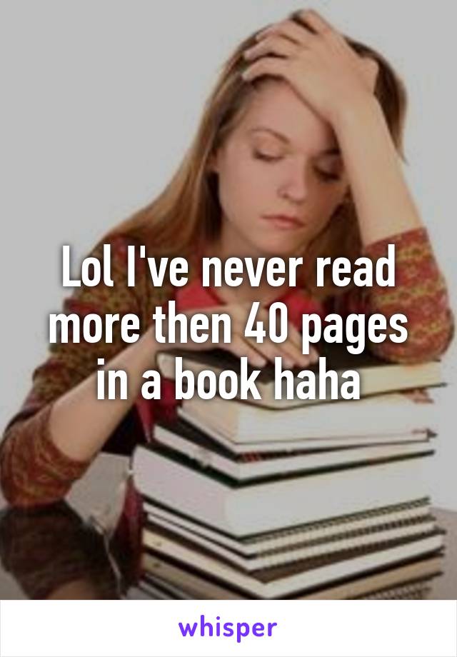 Lol I've never read more then 40 pages in a book haha